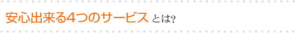 安心できる４つのサービスとは？？